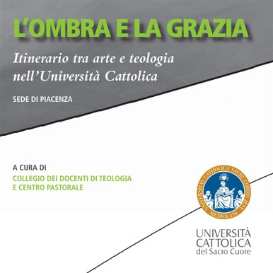 L'OMBRA E LA GRAZIA. ITINERARIO TRA ARTE E TEOLOGIA NELL'UNIVERSITA' CATTOLICA. SEDE DI PIACENZA